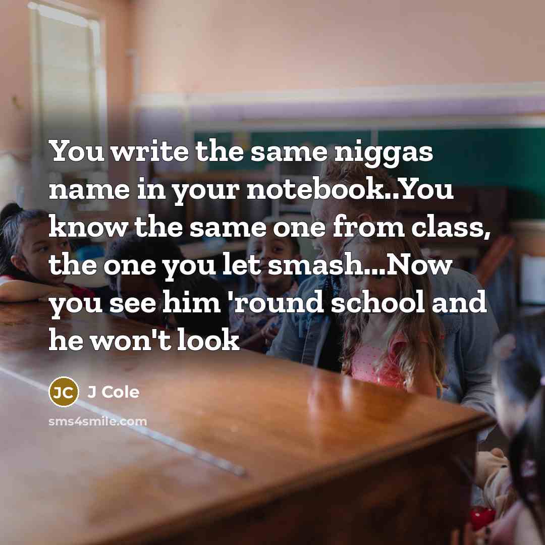 “You write the same niggas name in your notebook..You know the same one from class, the one you let smash...Now you see him 'round school and he won't look” quote by J Cole