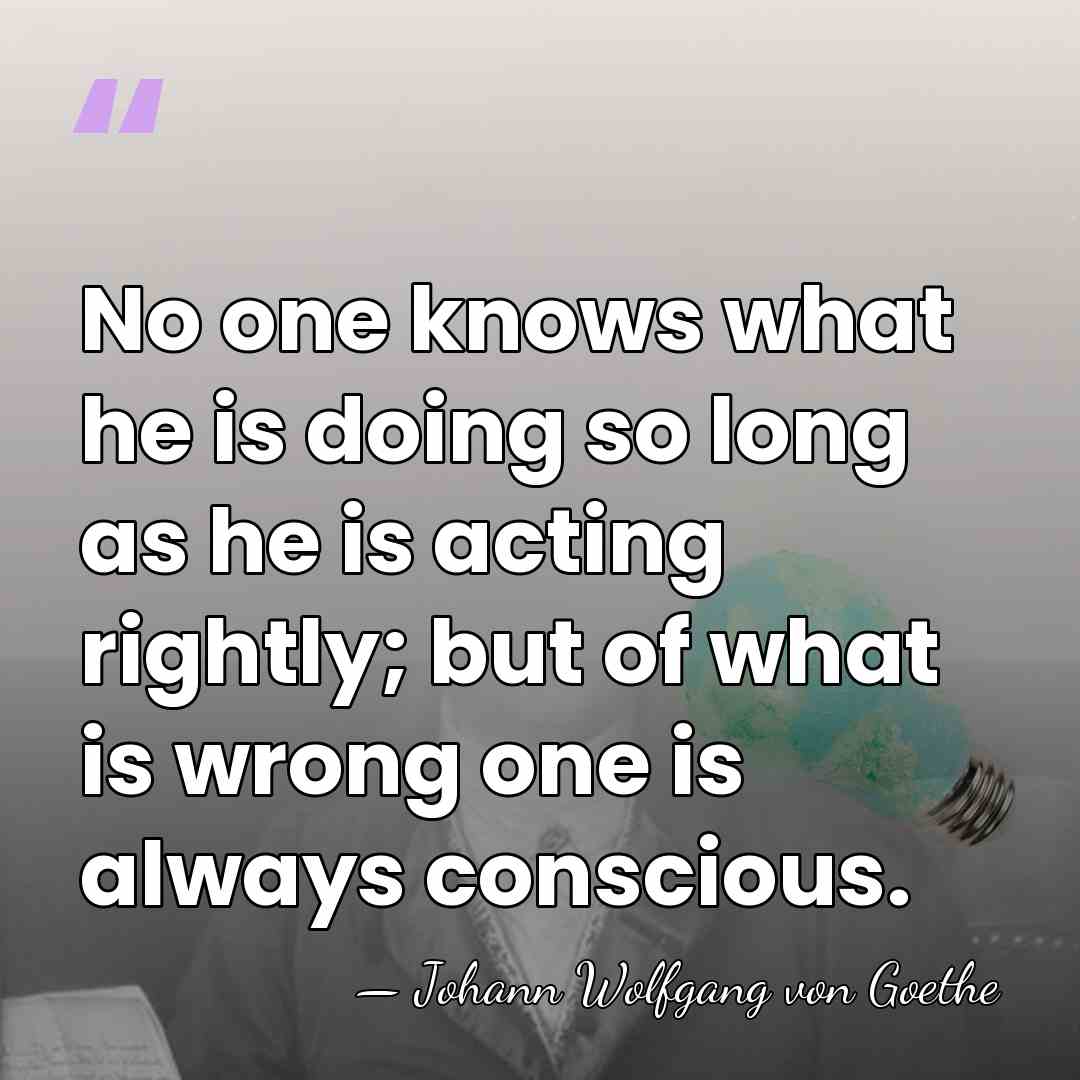 No one knows what he is doing so long as he is&hellip; - Johann Wolfgang von Goethe