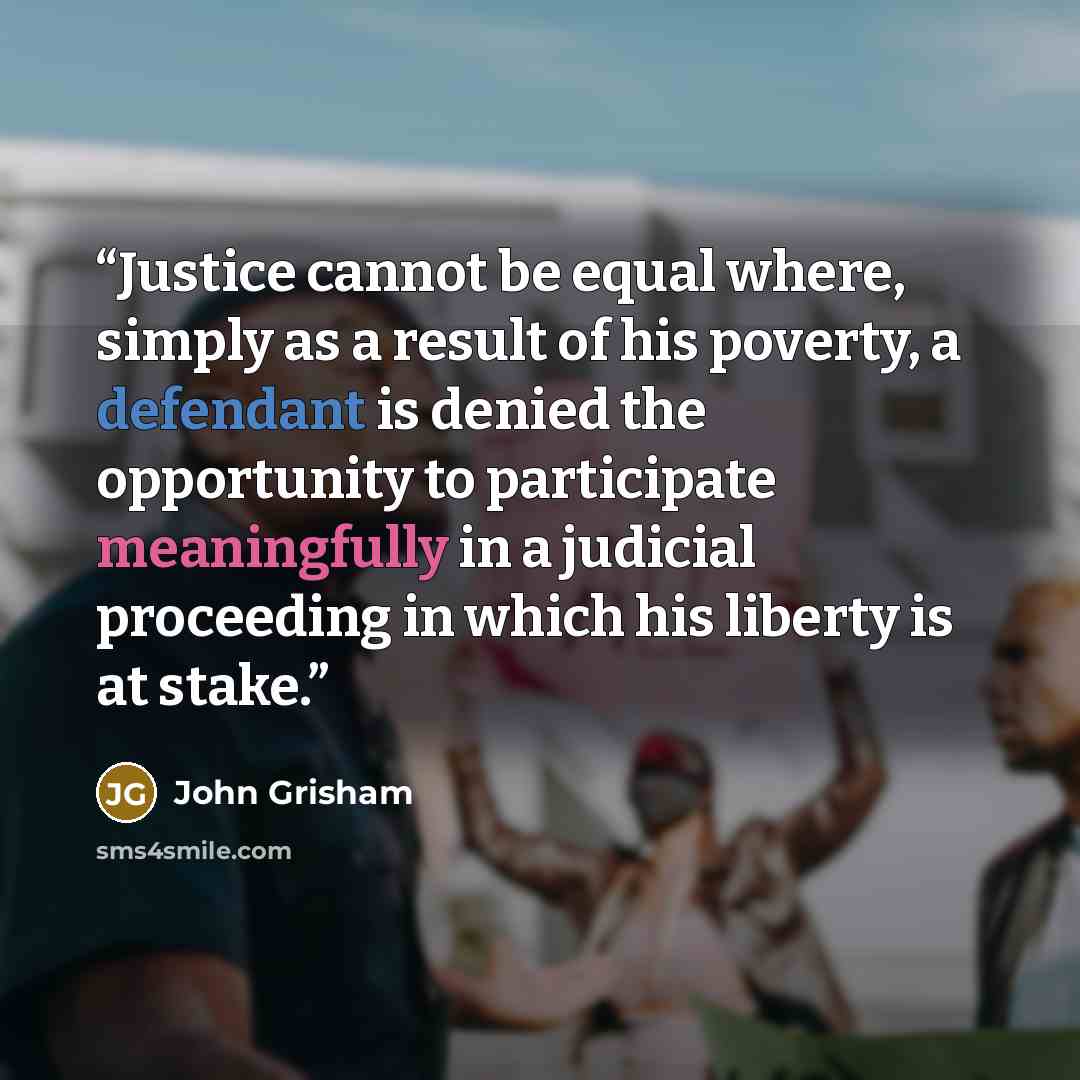 “Justice cannot be equal where, simply as a result of his poverty, a defendant is denied the opportunity to participate meaningfully in a judicial proceeding in which his liberty is at stake.” quote by John Grisham