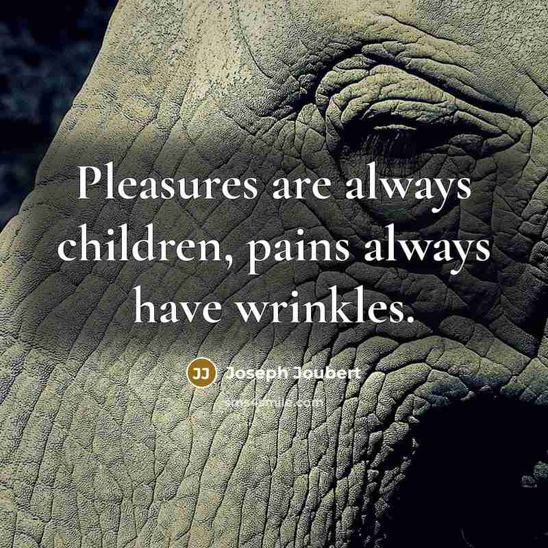 “Pleasures are always children, pains always have wrinkles.…” quote by Joseph Joubert