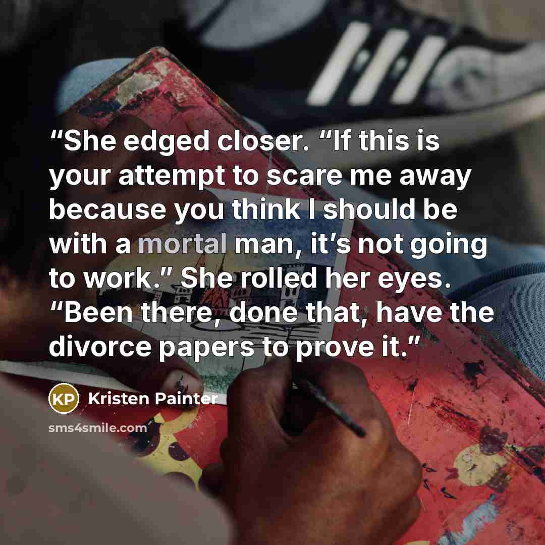 “She edged closer. “If this is your attempt to scare me away because you think I should be with a mortal man, it’s not going to work.” She rolled her eyes. “Been there, done that, have the divorce papers to prove it.” quote by Kristen Painter