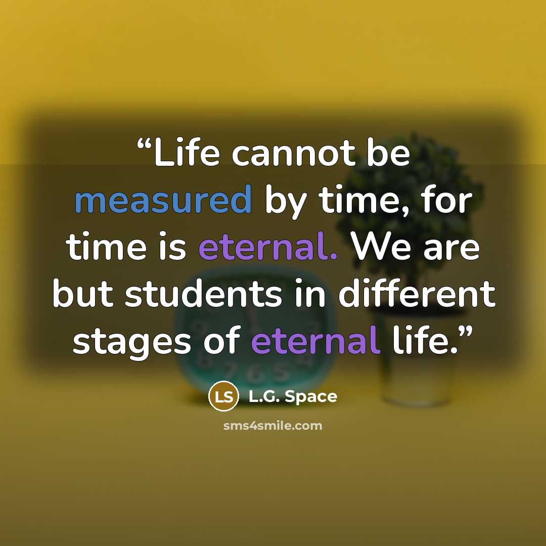 “Life cannot be measured by time, for time is eternal. We are but students in different stages of eternal life.” quote by L.G. Space