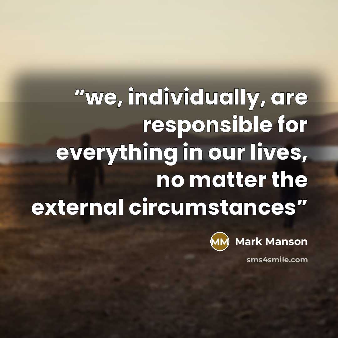 “we, individually, are responsible for everything in our lives, no matter the external circumstances” quote by Mark Manson