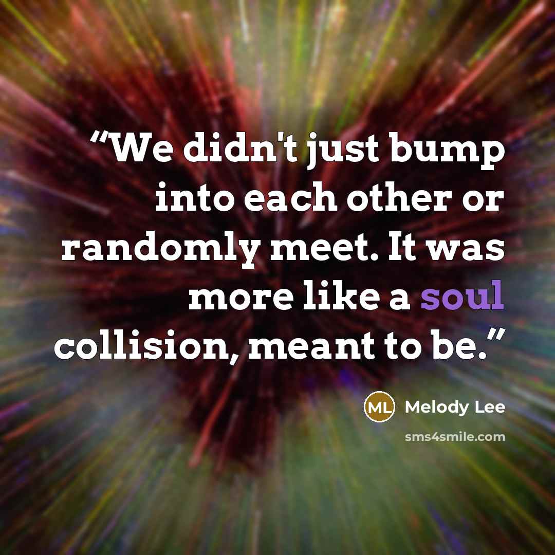 “We didn't just bump into each other or randomly meet. It was more like a soul collision, meant to be.” quote by Melody Lee