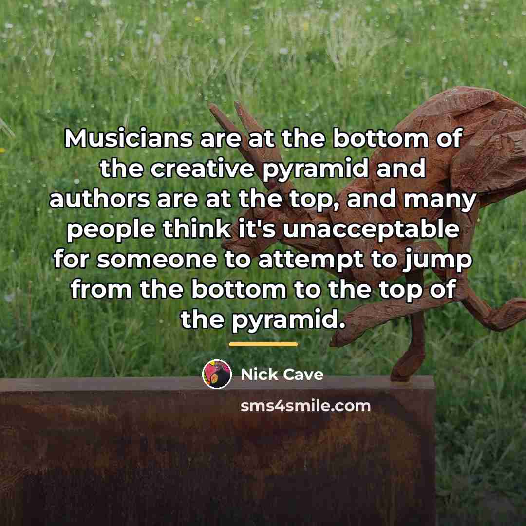 “Musicians are at the bottom of the creative pyramid and…” quote by Nick Cave