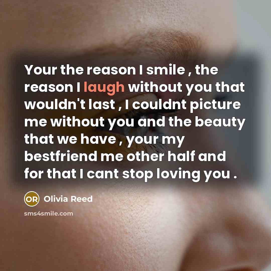 “Your the reason I smile , the reason I laugh without you that wouldn't last , I couldnt picture me without you and the beauty that we have , your my bestfriend me other half and for that I cant stop loving you .” quote by Olivia Reed