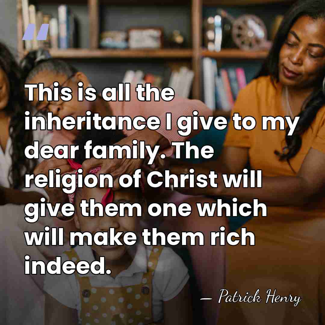This is all the inheritance I give to my dear family. The&hellip; - Patrick Henry