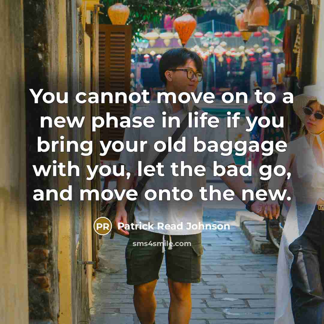 “You cannot move on to a new phase in life if you bring your old baggage with you, let the bad go, and move onto the new.” quote by Patrick Read Johnson