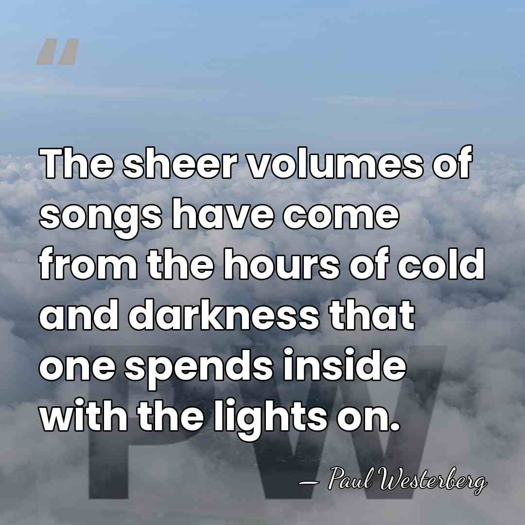 The sheer volumes of songs have come from the hours of cold&hellip; - Paul Westerberg