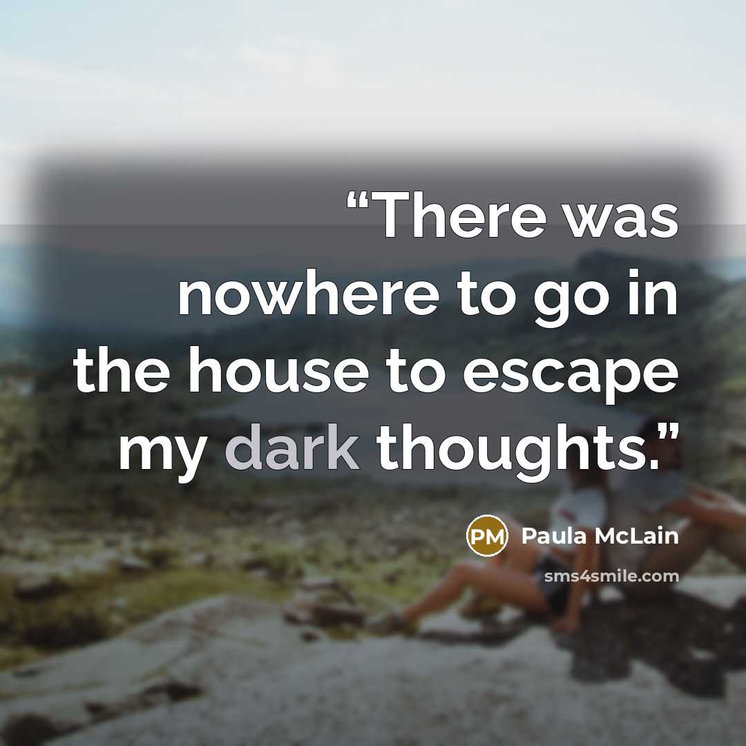 “There was nowhere to go in the house to escape my dark thoughts.” quote by Paula McLain