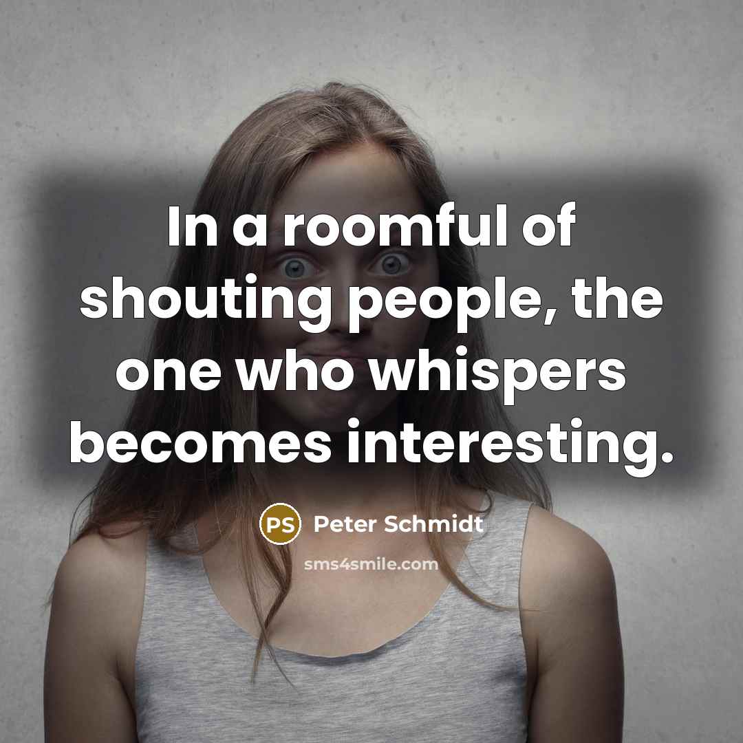 “In a roomful of shouting people, the one who whispers…” quote by Peter Schmidt