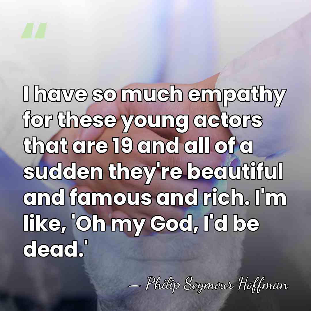 I have so much empathy for these young actors that are 19&hellip; - Philip Seymour Hoffman