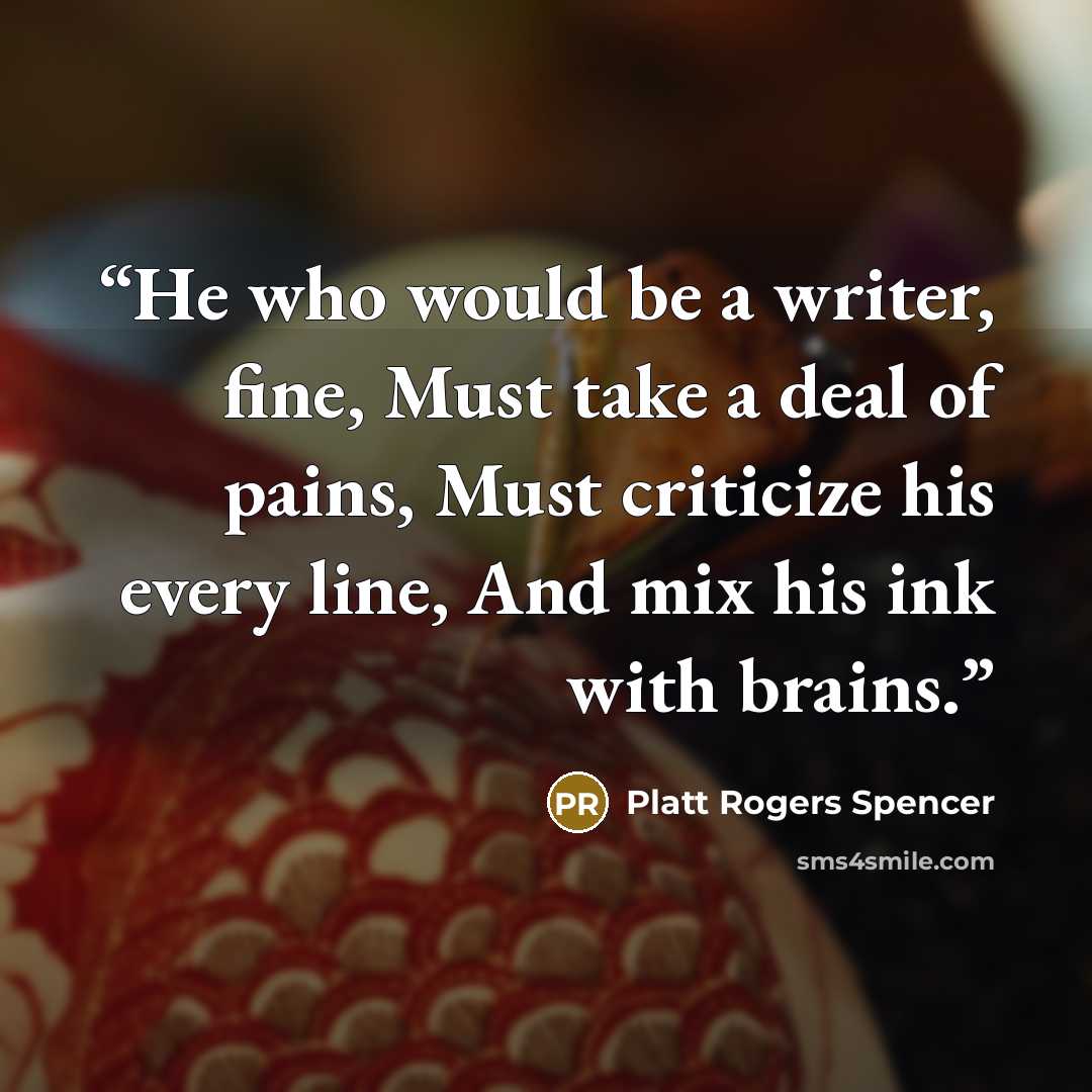 “He who would be a writer, fine, Must take a deal of pains, Must criticize his every line, And mix his ink with brains.” quote by Platt Rogers Spencer