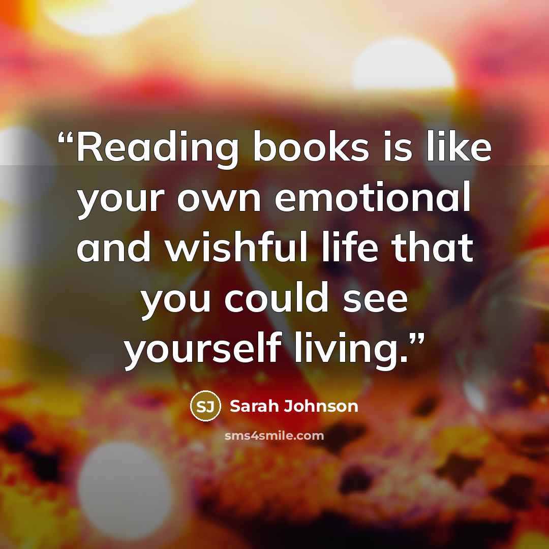 “Reading books is like your own emotional and wishful life that you could see yourself living.” quote by Sarah Johnson