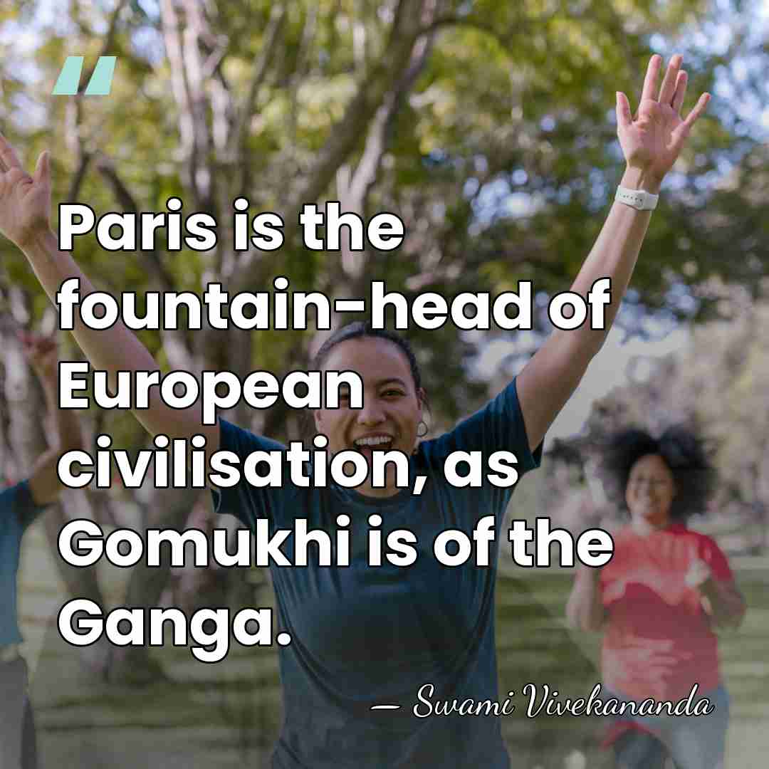 Paris is the fountain-head of European civilisation, as Gomukhi is of the&hellip; - Swami Vivekananda
