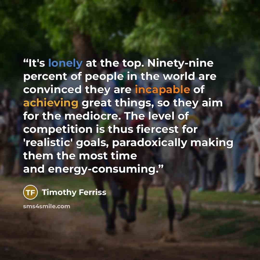 “It's lonely at the top. Ninety-nine percent of people in the world are convinced they are incapable of achieving great things, so they aim for the mediocre. The level of competition is thus fiercest for 'realistic' goals, paradoxically making them the most time and energy-consuming.” quote by Timothy Ferriss