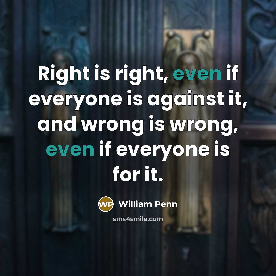 “Right is right, even if everyone is against it, and wrong is wrong, even if everyone is for it.” quote by William Penn