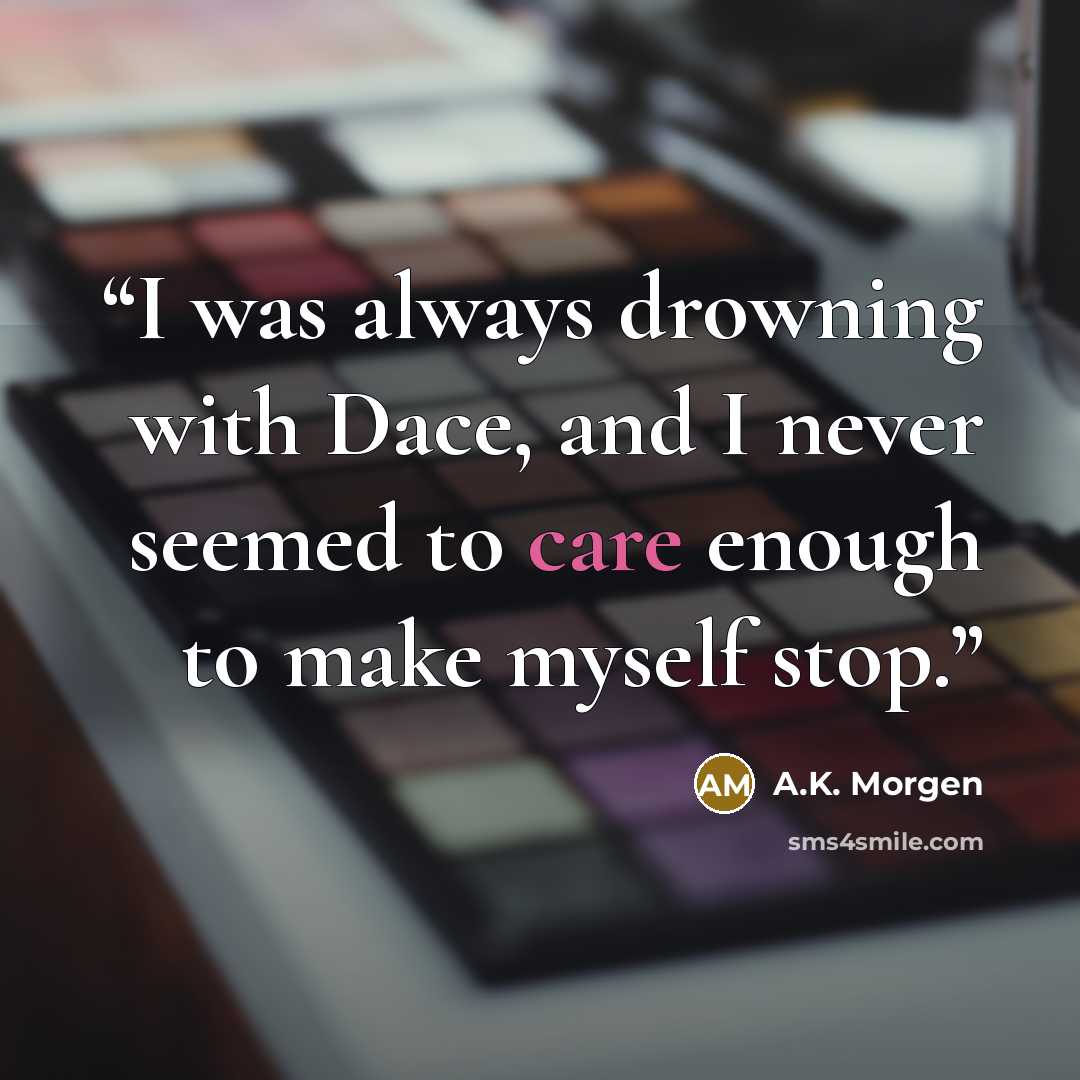 “I was always drowning with Dace, and I never seemed to care enough to make myself stop.” quote by A.K. Morgen