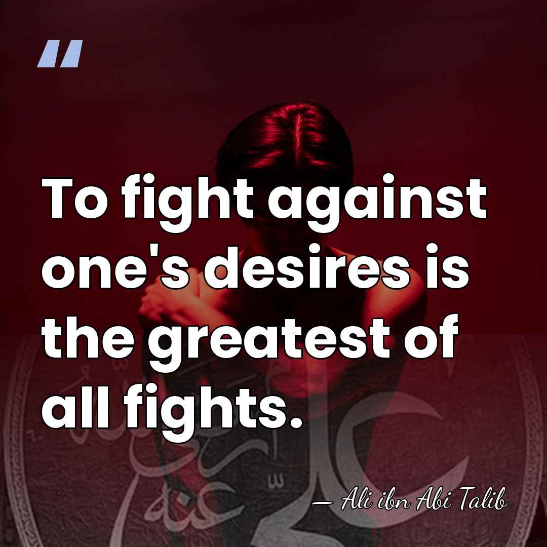 To fight against one's desires is the greatest of all fights. - Ali ibn Abi Talib