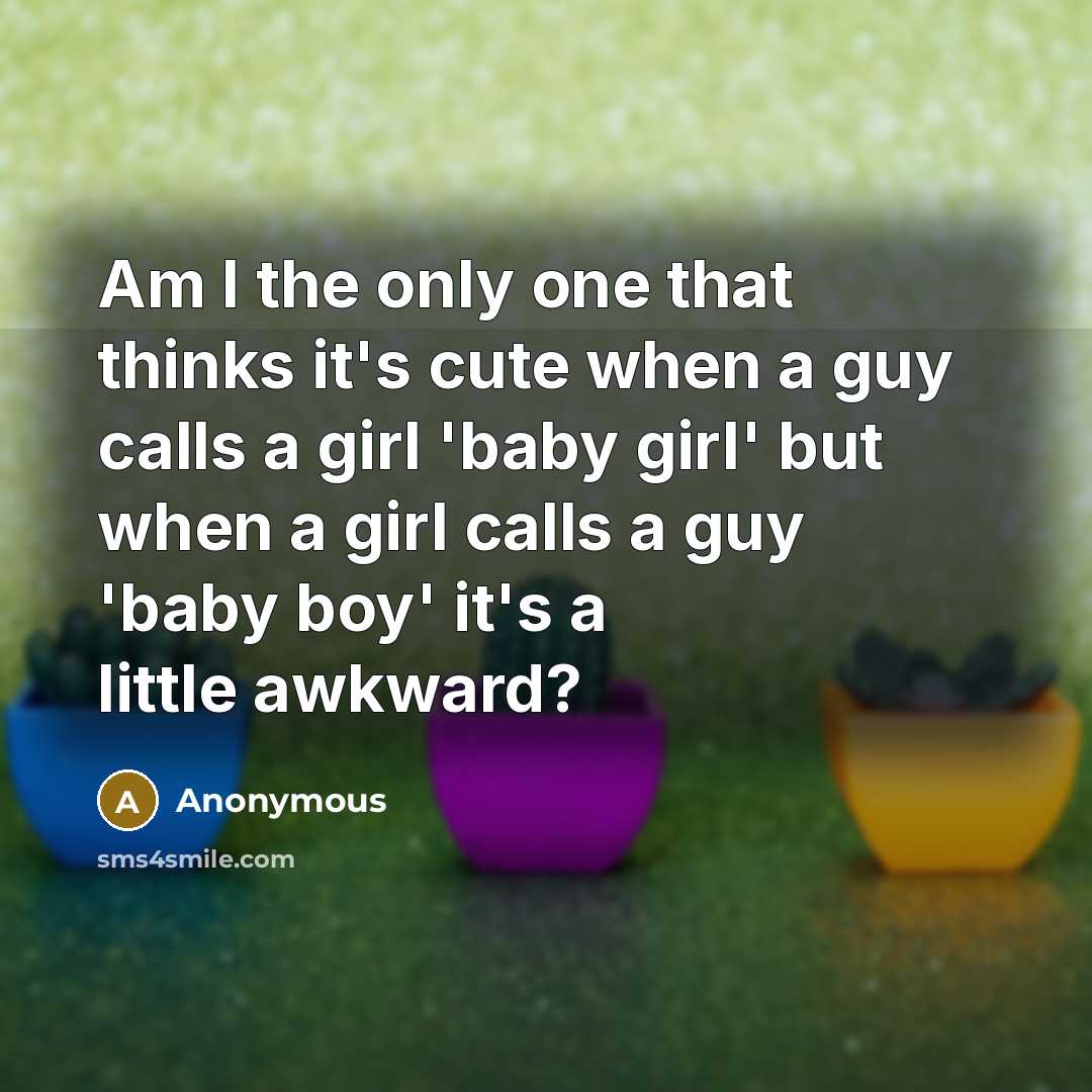 “Am I the only one that thinks it's cute when a guy calls a girl 'baby girl' but when a girl calls a guy 'baby boy' it's a little awkward?” quote by Anonymous
