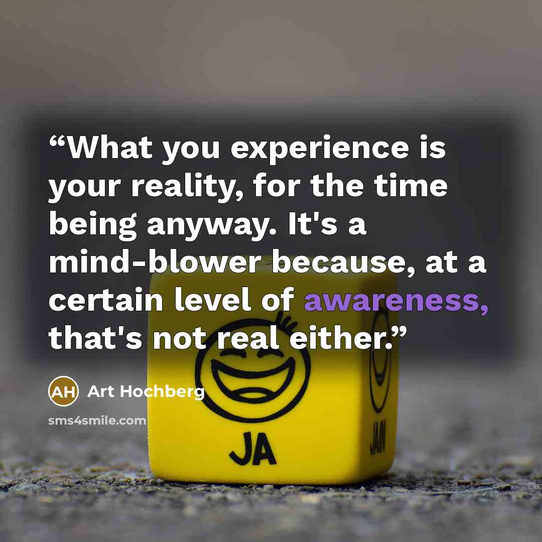 “What you experience is your reality, for the time being anyway. It's a mind-blower because, at a certain level of awareness, that's not real either.” quote by Art Hochberg