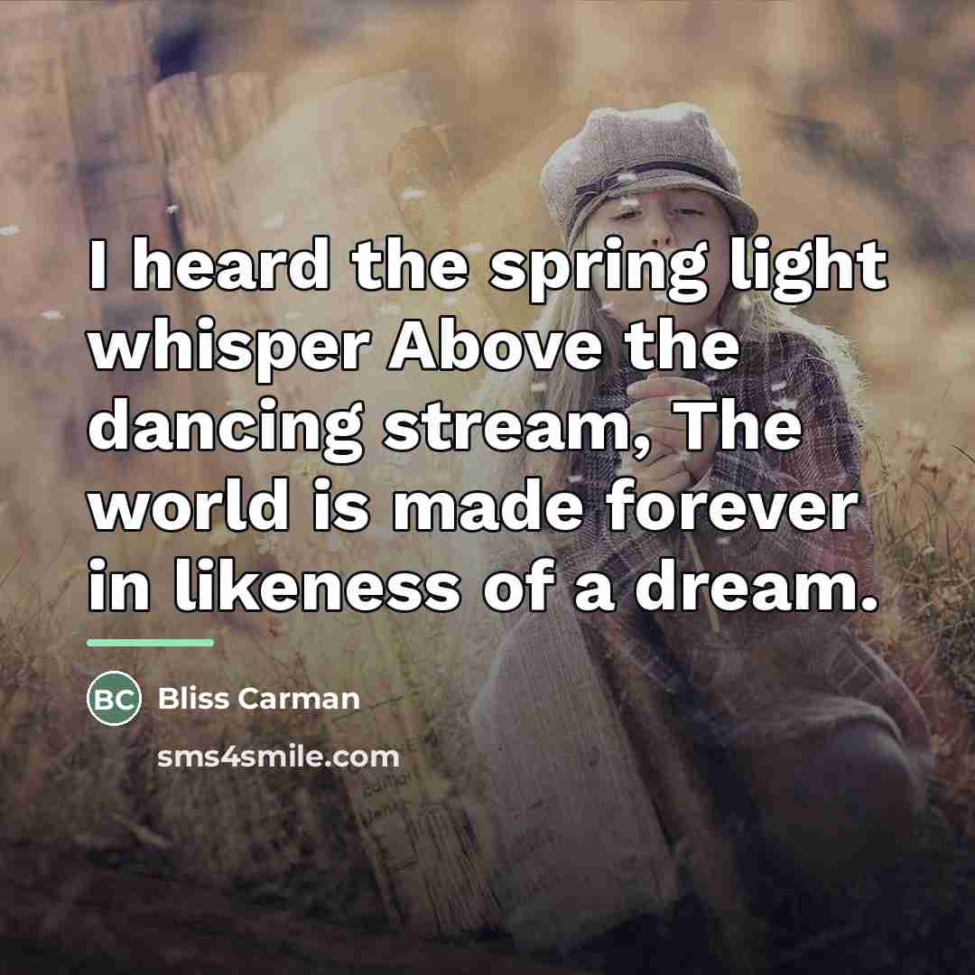 “I heard the spring light whisper Above the dancing stream,…” quote by Bliss Carman