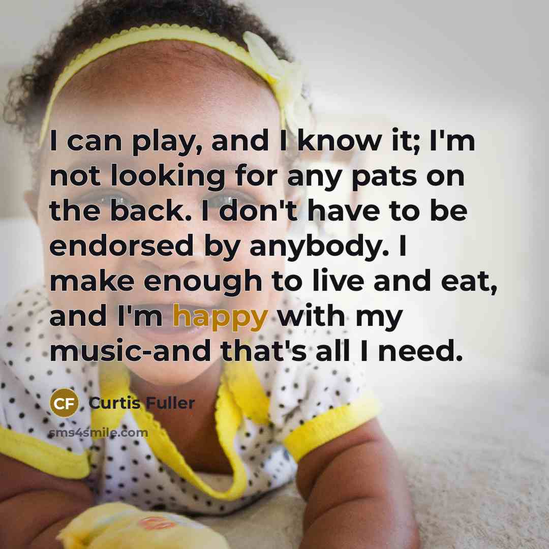 “I can play, and I know it; I'm not looking for any pats on the back. I don't have to be endorsed by anybody. I make enough to live and eat, and I'm happy with my music-and that's all I need.” quote by Curtis Fuller