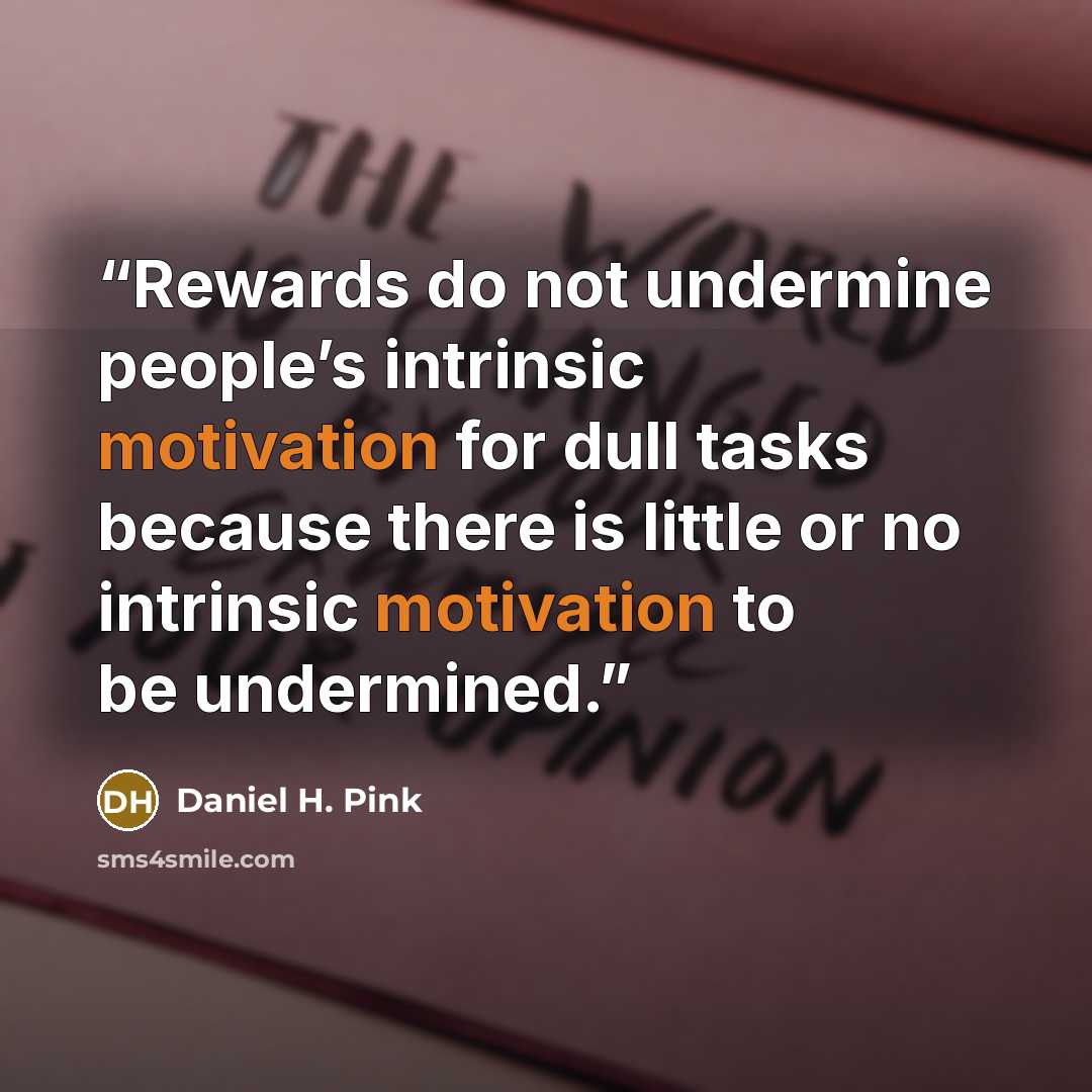 “Rewards do not undermine people’s intrinsic motivation for dull tasks because there is little or no intrinsic motivation to be undermined.” quote by Daniel H. Pink