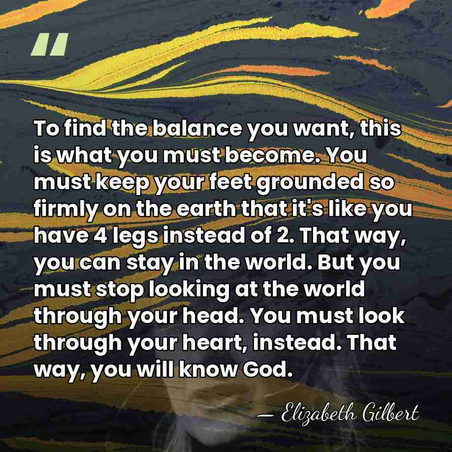 To find the balance you want, this is what you must become.&hellip; - Elizabeth Gilbert