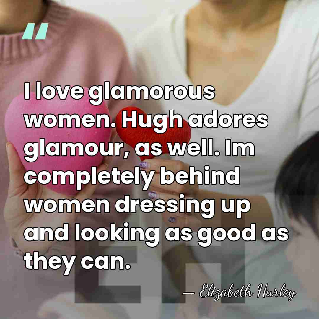 I love glamorous women. Hugh adores glamour, as well. Im completely behind&hellip; - Elizabeth Hurley