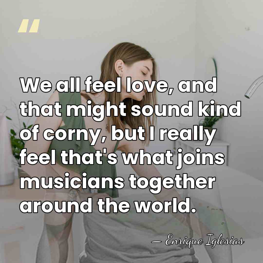 We all feel love, and that might sound kind of corny, but&hellip; - Enrique Iglesias
