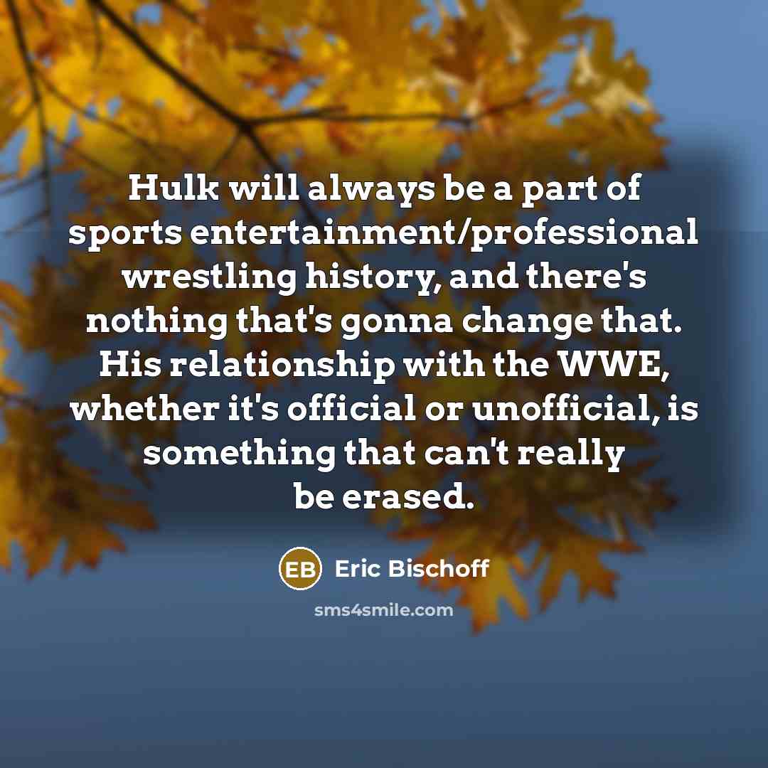 “Hulk will always be a part of sports entertainment/professional wrestling…” quote by Eric Bischoff