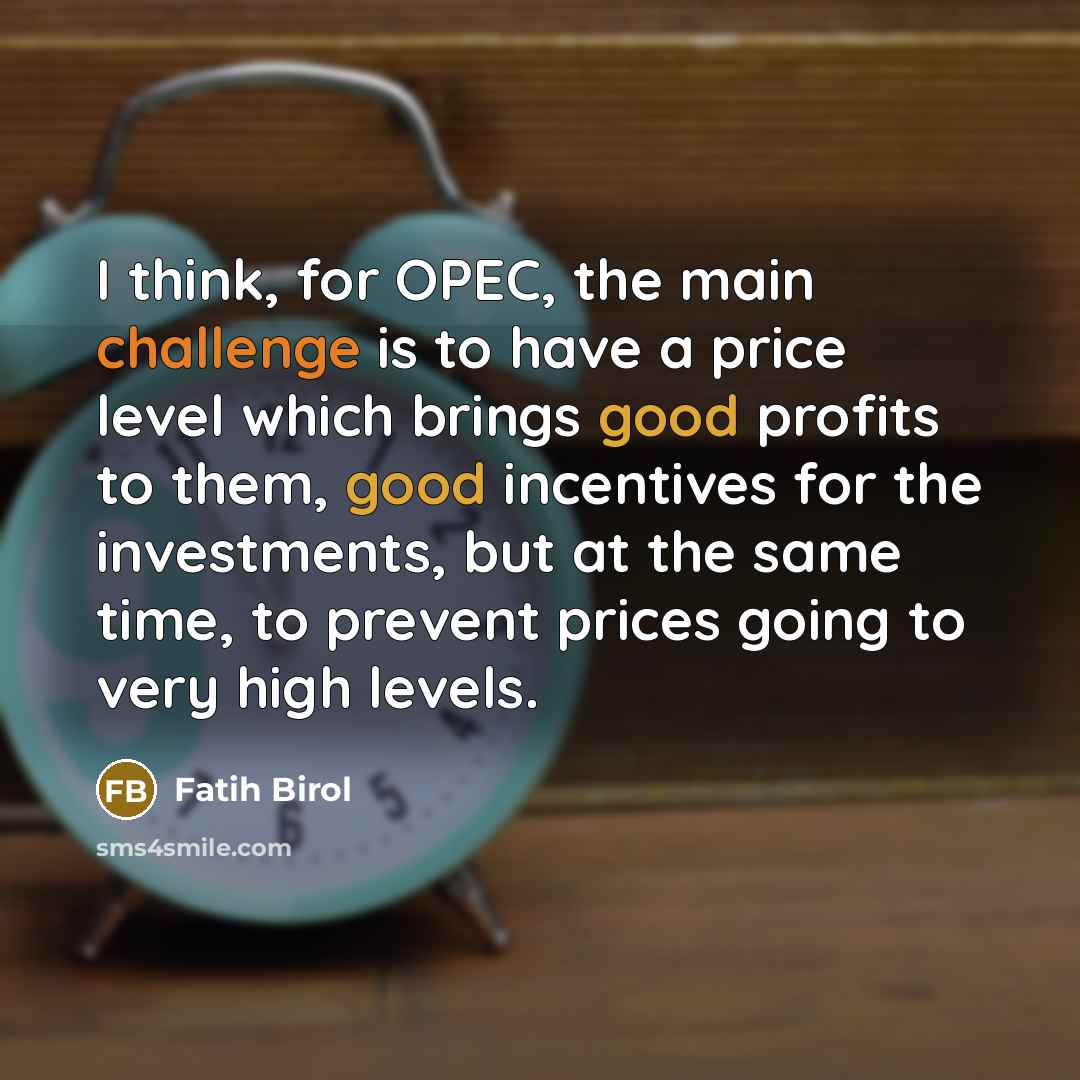 “I think, for OPEC, the main challenge is to have a price level which brings good profits to them, good incentives for the investments, but at the same time, to prevent prices going to very high levels.” quote by Fatih Birol