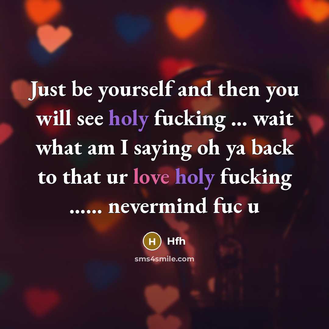 “Just be yourself and then you will see holy fucking … wait what am I saying oh ya back to that ur love holy fucking …… nevermind fuc u” quote by Hfh