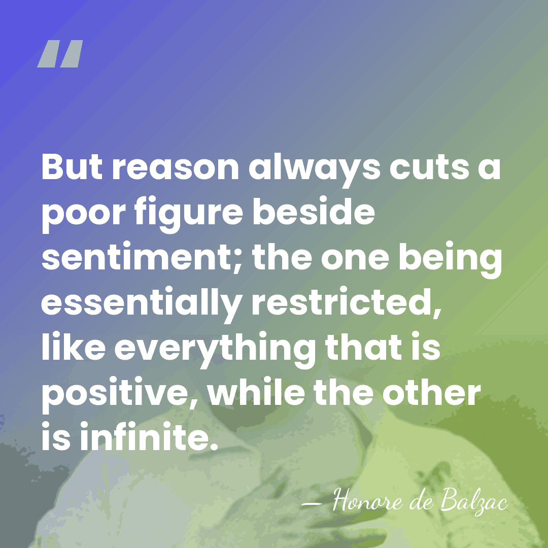But reason always cuts a poor figure beside sentiment; the one being&hellip; - HonorÈ De Balzac