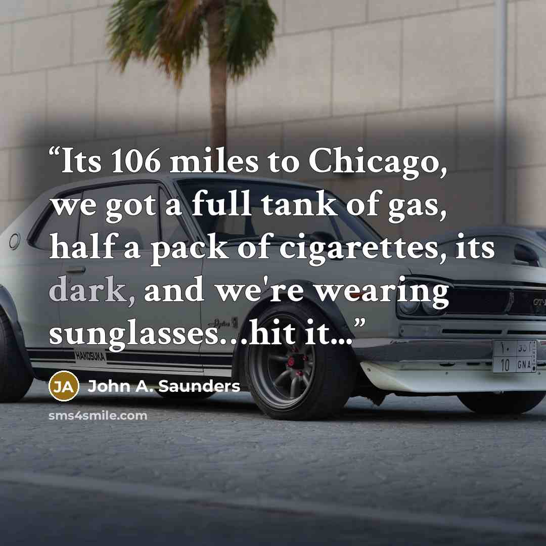 “Its 106 miles to Chicago, we got a full tank of gas, half a pack of cigarettes, its dark, and we're wearing sunglasses…hit it...” quote by John A. Saunders
