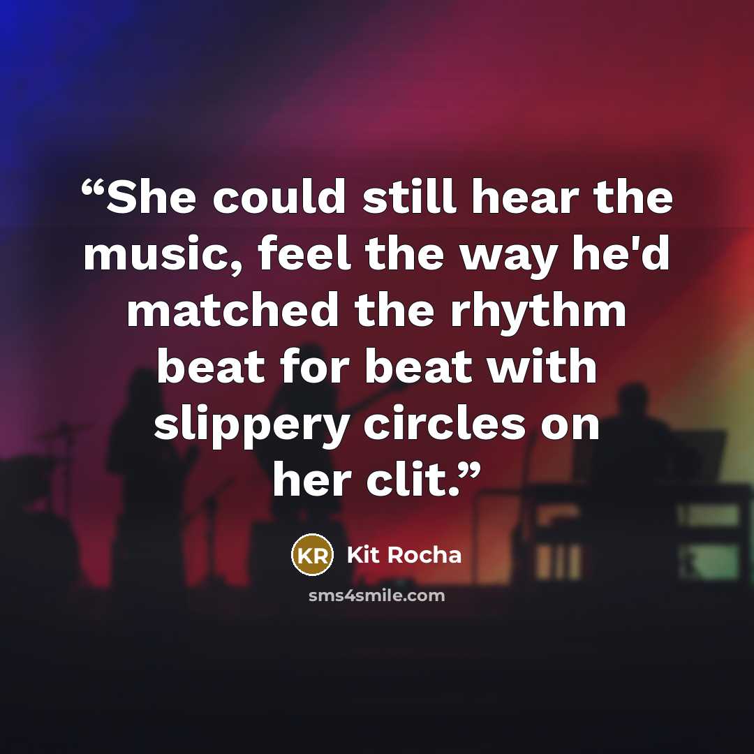 “She could still hear the music, feel the way he'd matched the rhythm beat for beat with slippery circles on her clit.” quote by Kit Rocha