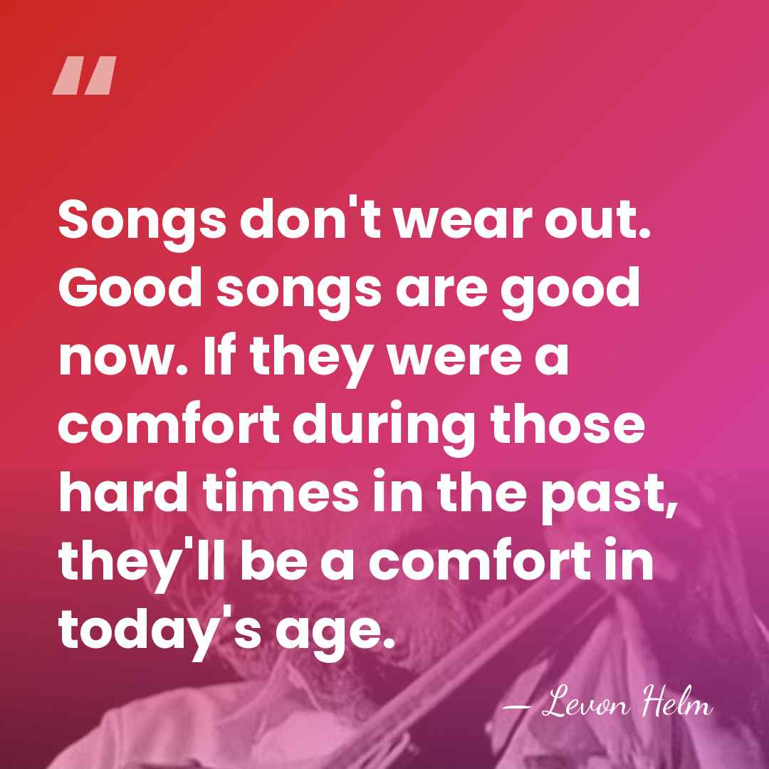 Songs don't wear out. Good songs are good now. If they were&hellip; - Levon Helm