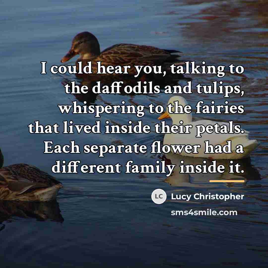 “I could hear you, talking to the daffodils and tulips,…” quote by Lucy Christopher