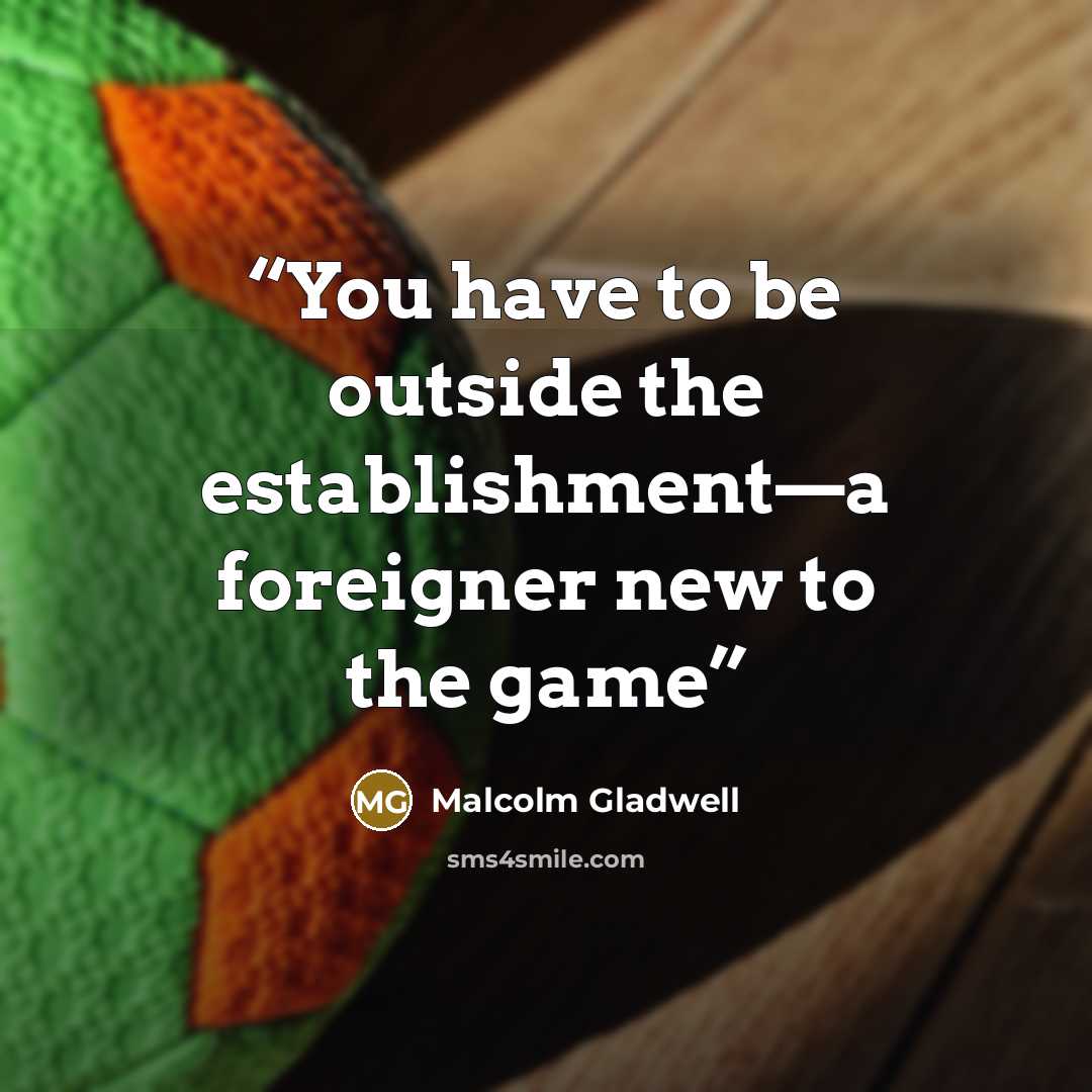 “You have to be outside the establishment—a foreigner new to the game” quote by Malcolm Gladwell