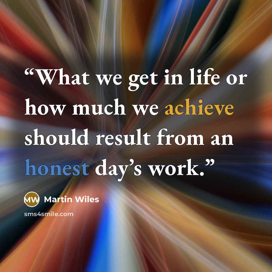 “What we get in life or how much we achieve should result from an honest day’s work.” quote by Martin Wiles