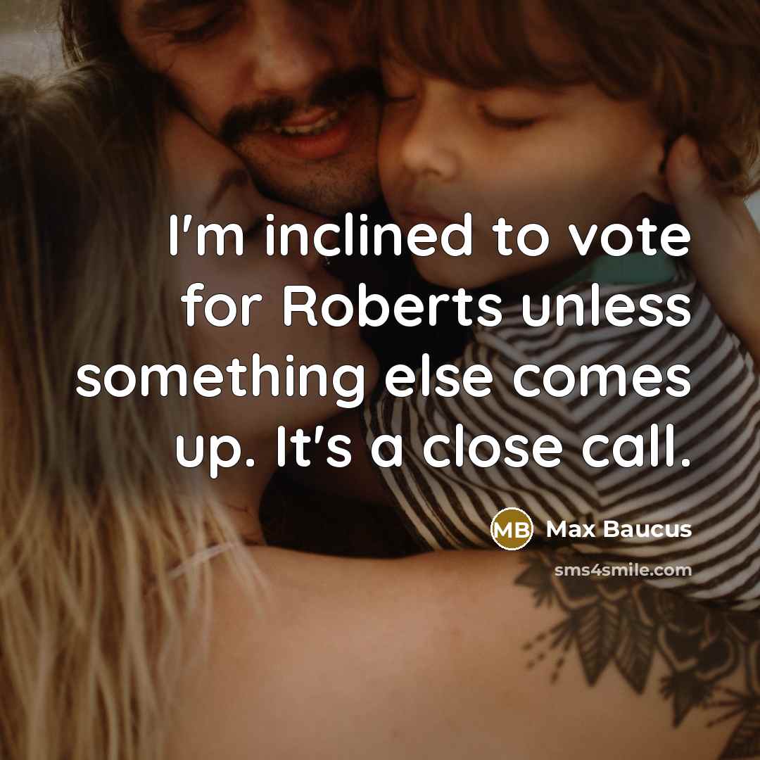 “I'm inclined to vote for Roberts unless something else comes…” quote by Max Baucus