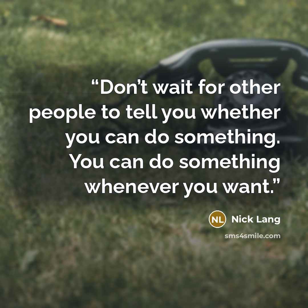 “Don’t wait for other people to tell you whether you can do something. You can do something whenever you want.” quote by Nick Lang