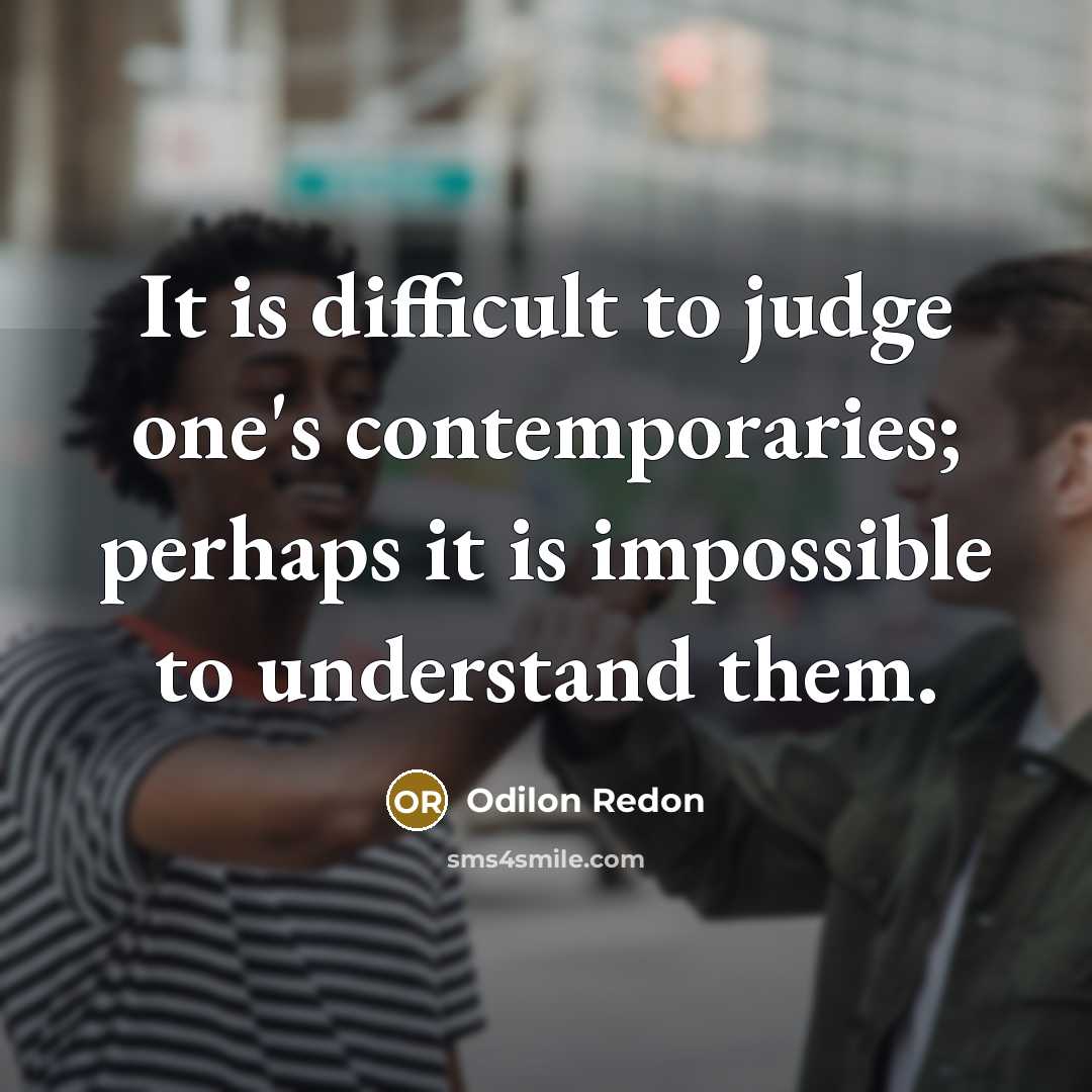 “It is difficult to judge one's contemporaries; perhaps it is impossible to understand them.” quote by Odilon Redon