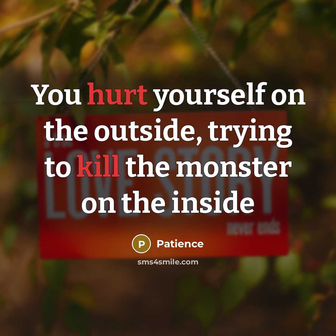 “You hurt yourself on the outside, trying to kill the monster on the inside” quote by Patience