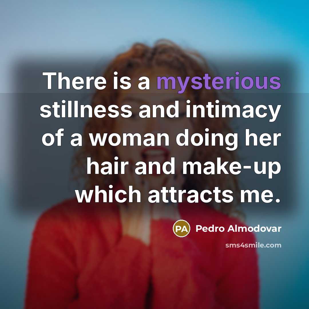 “There is a mysterious stillness and intimacy of a woman…” quote by Pedro Almodovar