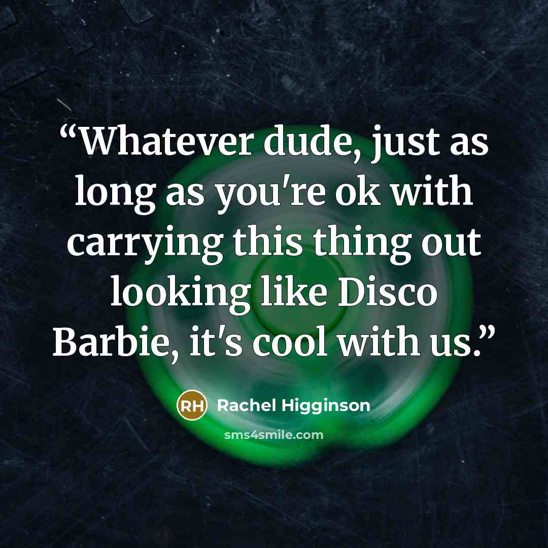 “Whatever dude, just as long as you're ok with carrying this thing out looking like Disco Barbie, it's cool with us.” quote by Rachel Higginson