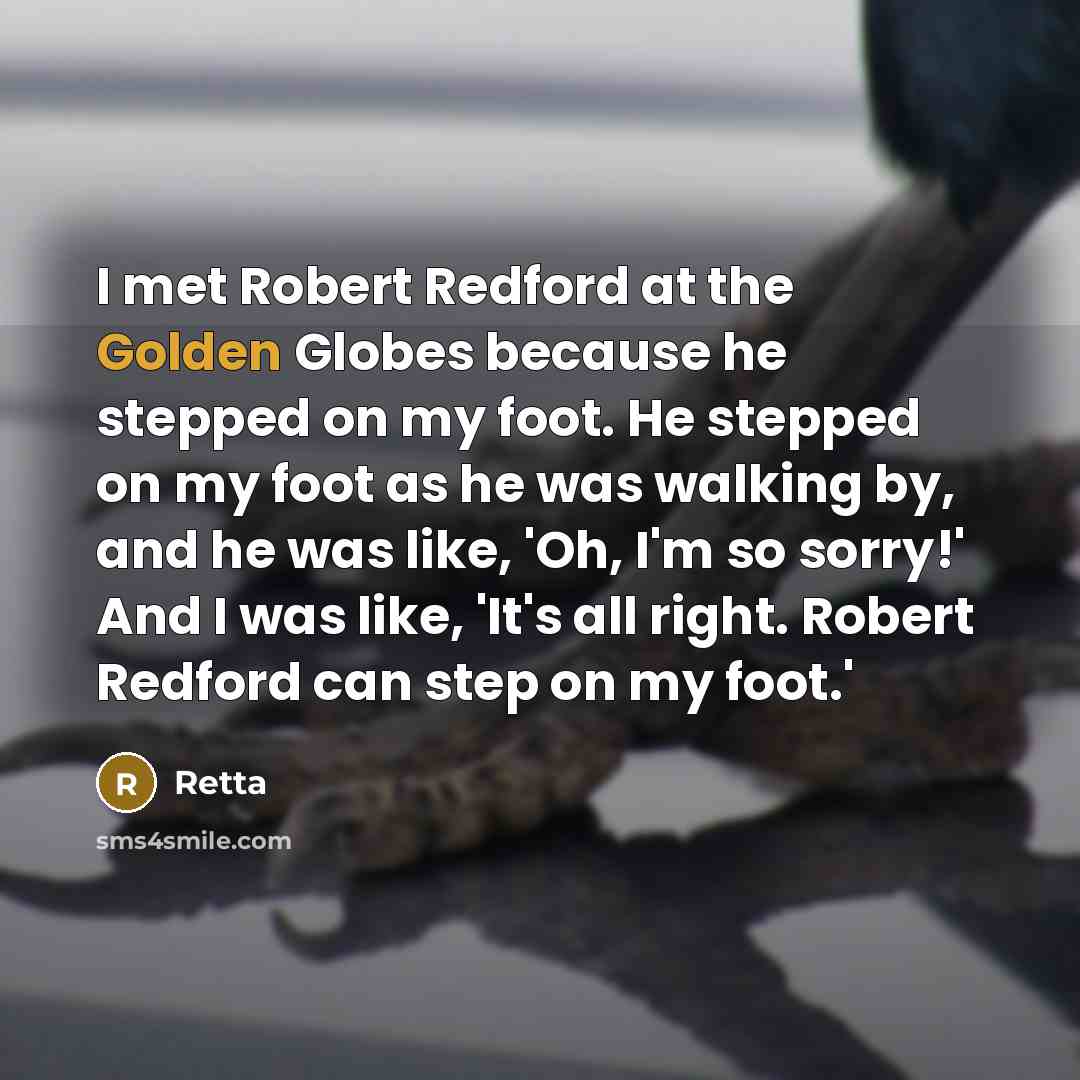 “I met Robert Redford at the Golden Globes because he stepped on my foot. He stepped on my foot as he was walking by, and he was like, 'Oh, I'm so sorry!' And I was like, 'It's all right. Robert Redford can step on my foot.'” quote by Retta