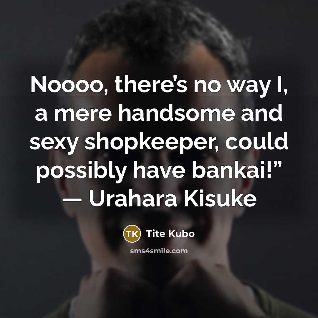 “Noooo, there’s no way I, a mere handsome and sexy shopkeeper, could possibly have bankai!” — Urahara Kisuke” quote by Tite Kubo