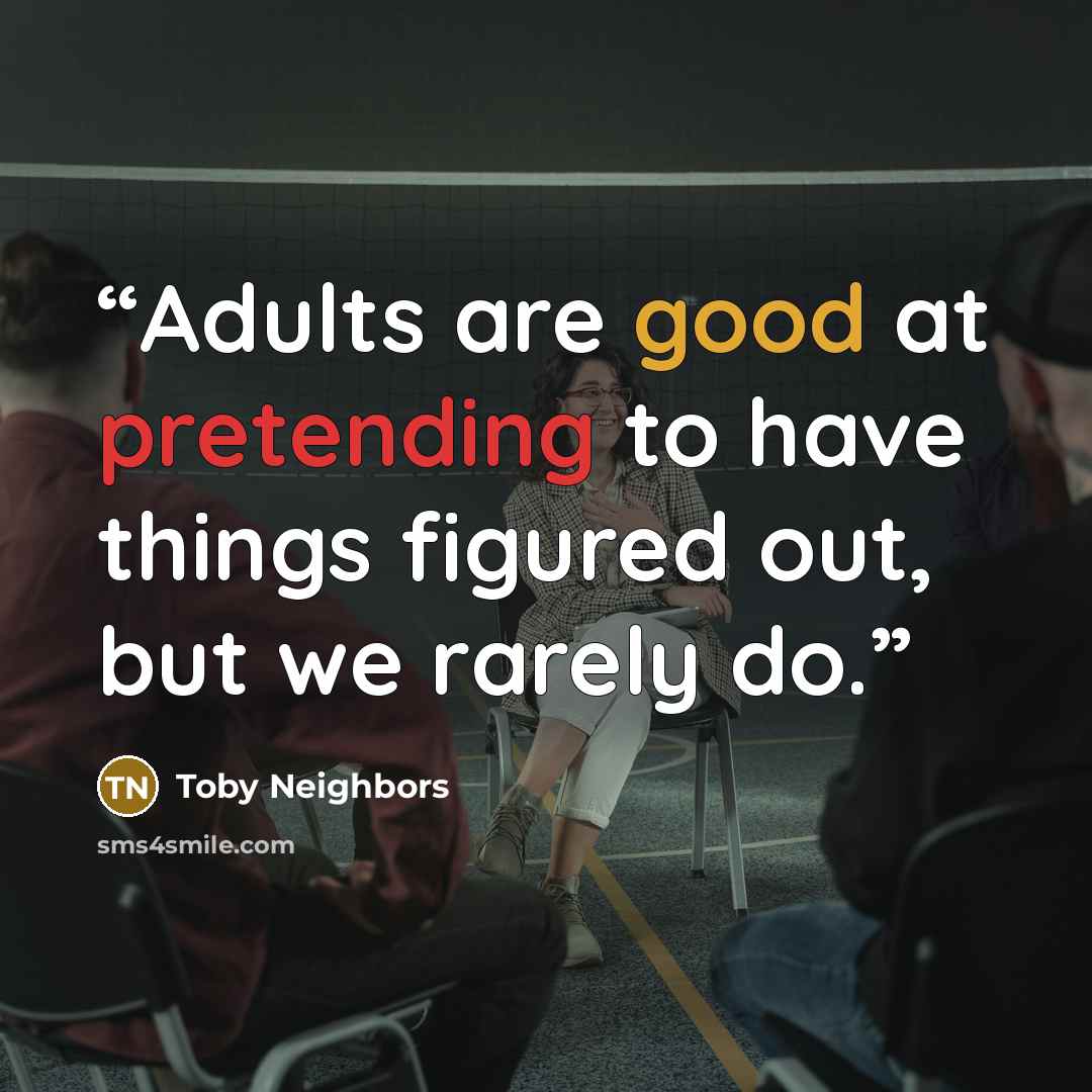 “Adults are good at pretending to have things figured out, but we rarely do.” quote by Toby Neighbors